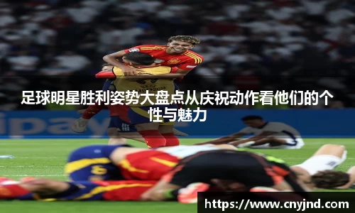 足球明星胜利姿势大盘点从庆祝动作看他们的个性与魅力