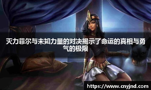灭力菲尔与未知力量的对决揭示了命运的真相与勇气的极限
