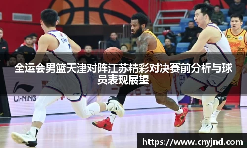 全运会男篮天津对阵江苏精彩对决赛前分析与球员表现展望