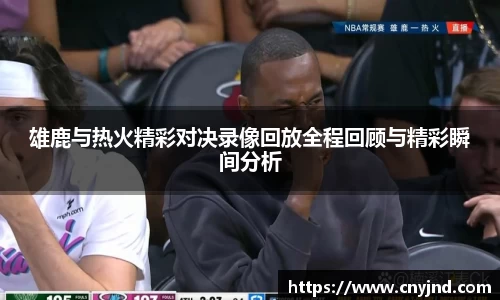 雄鹿与热火精彩对决录像回放全程回顾与精彩瞬间分析