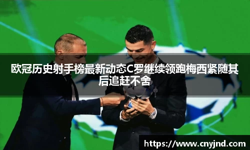 欧冠历史射手榜最新动态C罗继续领跑梅西紧随其后追赶不舍
