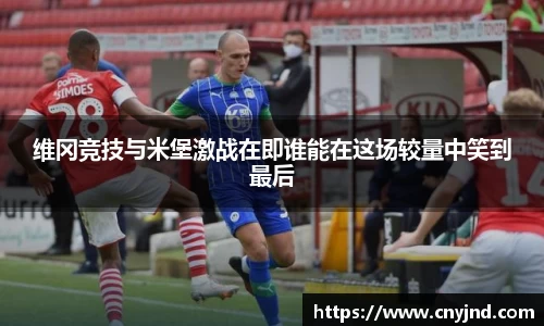维冈竞技与米堡激战在即谁能在这场较量中笑到最后