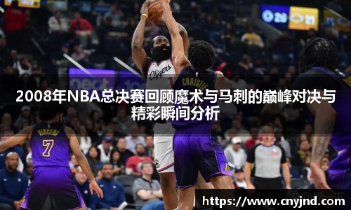 2008年NBA总决赛回顾魔术与马刺的巅峰对决与精彩瞬间分析