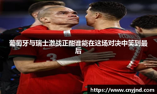 葡萄牙与瑞士激战正酣谁能在这场对决中笑到最后