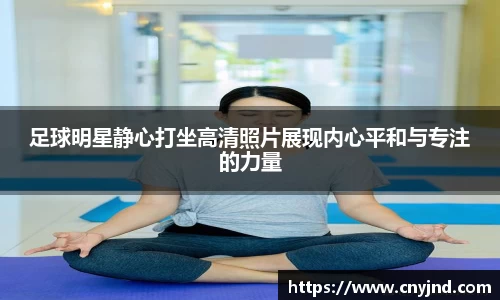 足球明星静心打坐高清照片展现内心平和与专注的力量