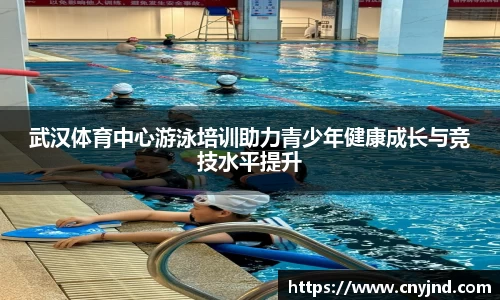 武汉体育中心游泳培训助力青少年健康成长与竞技水平提升